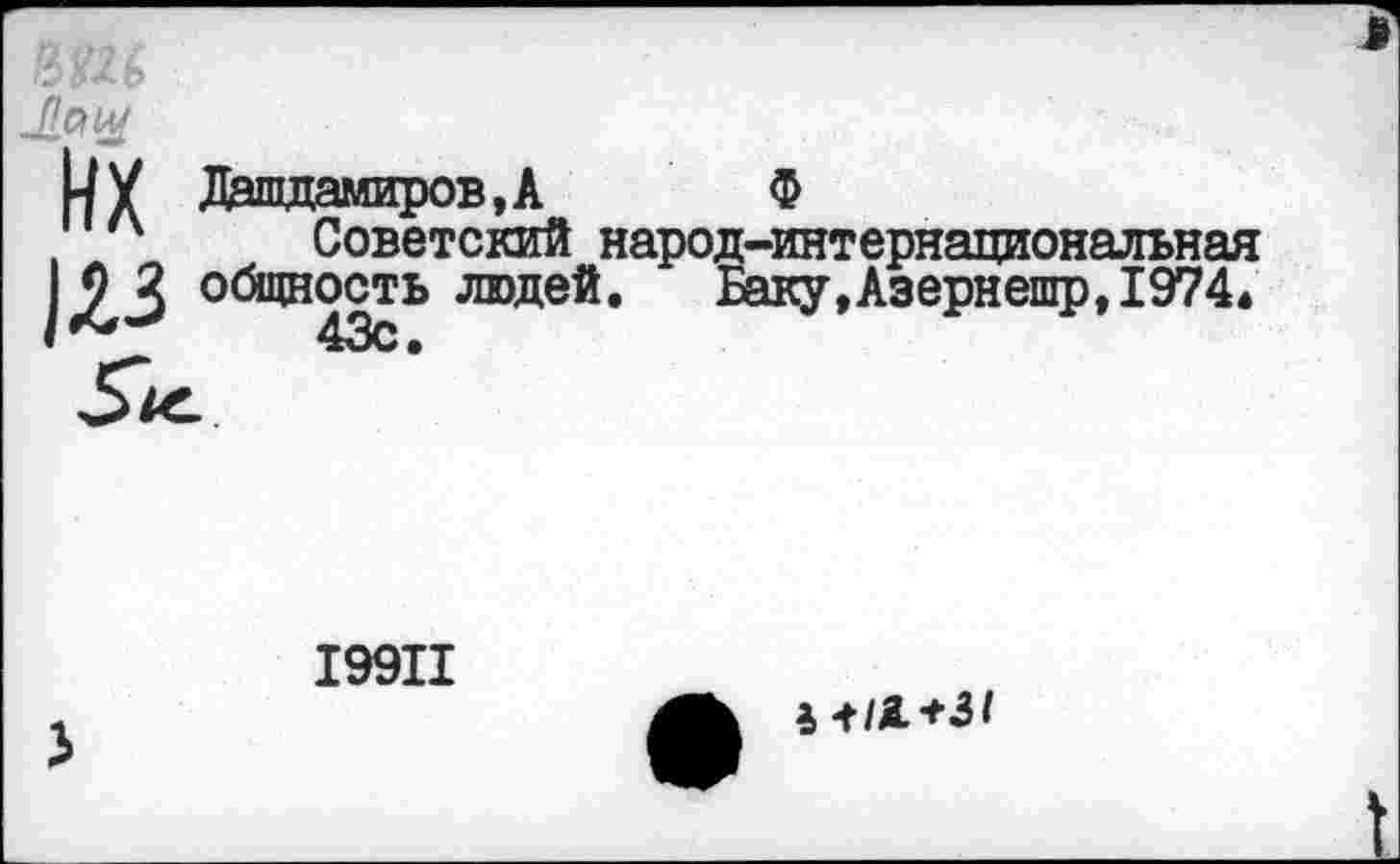 ﻿UУ Дашдамиров,А Ф
' А Советский народ-интернациональная 1^3 оби*ность людей. Баку,Азернешр,1974« I 43с •
I99II